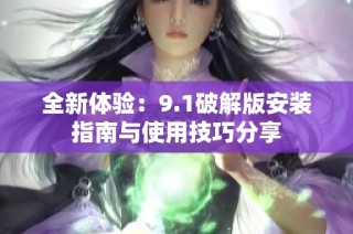 全新体验：9.1破解版安装指南与使用技巧分享