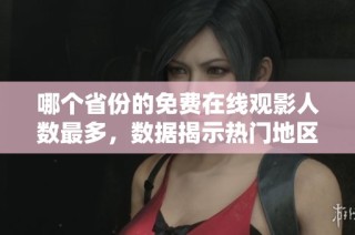 哪个省份的免费在线观影人数最多，数据揭示热门地区趋势