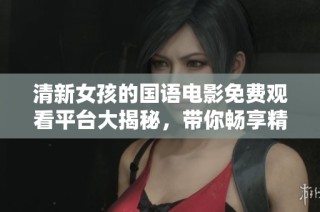 清新女孩的国语电影免费观看平台大揭秘，带你畅享精彩影片