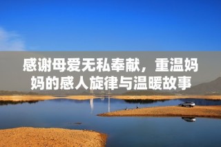 感谢母爱无私奉献，重温妈妈的感人旋律与温暖故事