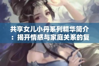 共享女儿小丹系列精华简介：揭开情感与家庭关系的复杂面纱