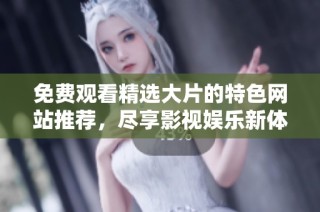 免费观看精选大片的特色网站推荐，尽享影视娱乐新体验