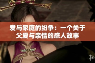 爱与家庭的纷争：一个关于父爱与亲情的感人故事