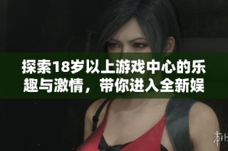 探索18岁以上游戏中心的乐趣与激情，带你进入全新娱乐世界