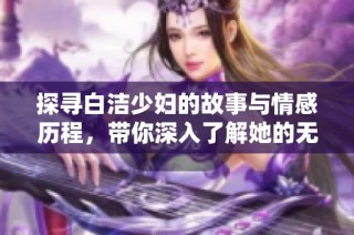 探寻白洁少妇的故事与情感历程，带你深入了解她的无删减人生