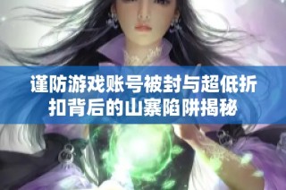 谨防游戏账号被封与超低折扣背后的山寨陷阱揭秘