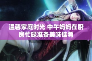 温馨家庭时光 中午妈妈在厨房忙碌准备美味佳肴