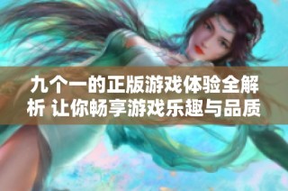 九个一的正版游戏体验全解析 让你畅享游戏乐趣与品质