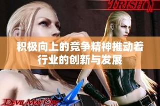 积极向上的竞争精神推动着行业的创新与发展