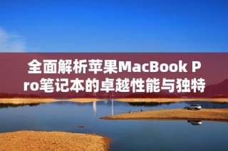 全面解析苹果MacBook Pro笔记本的卓越性能与独特设计特点