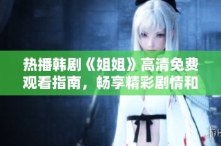 热播韩剧《姐姐》高清免费观看指南，畅享精彩剧情和感人故事