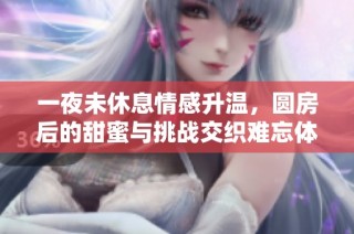 一夜未休息情感升温，圆房后的甜蜜与挑战交织难忘体验