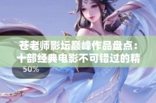 苍老师影坛巅峰作品盘点：十部经典电影不可错过的精彩之作