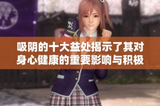 吸阴的十大益处揭示了其对身心健康的重要影响与积极作用