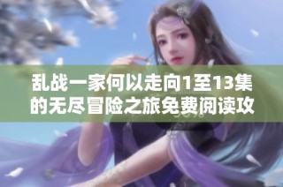 乱战一家何以走向1至13集的无尽冒险之旅免费阅读攻略