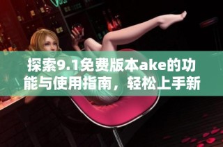 探索9.1免费版本ake的功能与使用指南，轻松上手新体验