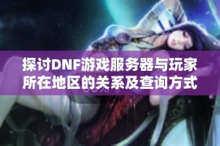 探讨DNF游戏服务器与玩家所在地区的关系及查询方式