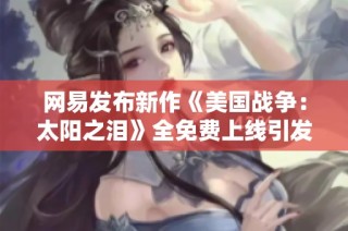 网易发布新作《美国战争：太阳之泪》全免费上线引发热议