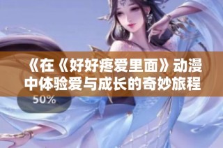 《在《好好疼爱里面》动漫中体验爱与成长的奇妙旅程》