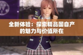 全新体验：探索精品国自产的魅力与价值所在