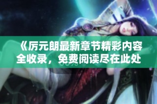 《厉元朗最新章节精彩内容全收录，免费阅读尽在此处》