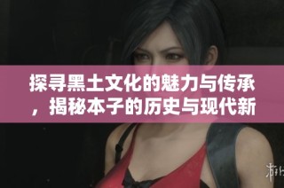 探寻黑土文化的魅力与传承，揭秘本子的历史与现代新貌
