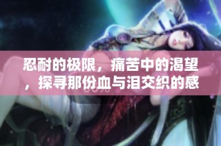 忍耐的极限，痛苦中的渴望，探寻那份血与泪交织的感受