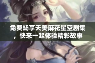 免费畅享天美麻花星空剧集，快来一起体验精彩故事
