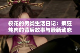校花的另类生活日记：疯狂炖肉的背后故事与最新动态揭秘