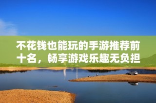 不花钱也能玩的手游推荐前十名，畅享游戏乐趣无负担