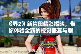 《界2》新片段精彩揭晓，带你体验全新的视觉盛宴与剧情惊喜