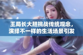 王局长大胆挑战传统观念，演绎不一样的生活场景引发热议