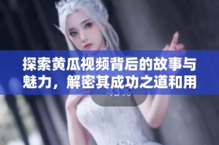 探索黄瓜视频背后的故事与魅力，解密其成功之道和用户体验
