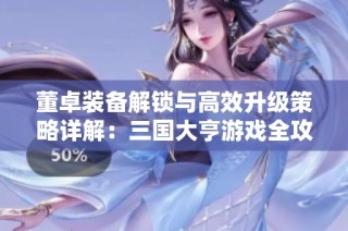 董卓装备解锁与高效升级策略详解：三国大亨游戏全攻略