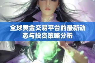 全球黄金交易平台的最新动态与投资策略分析