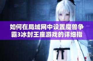 如何在局域网中设置魔兽争霸3冰封王座游戏的详细指南
