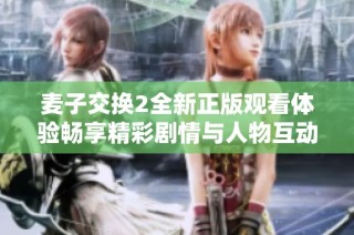 麦子交换2全新正版观看体验畅享精彩剧情与人物互动