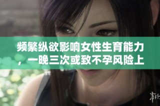 频繁纵欲影响女性生育能力，一晚三次或致不孕风险上升