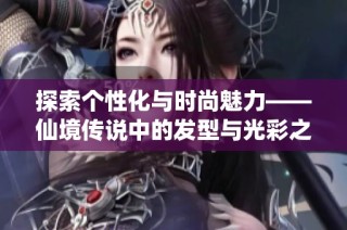 探索个性化与时尚魅力——仙境传说中的发型与光彩之旅