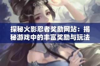 探秘火影忍者奖励网站：揭秘游戏中的丰富奖励与玩法攻略