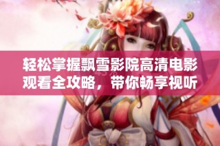 轻松掌握飘雪影院高清电影观看全攻略，带你畅享视听盛宴
