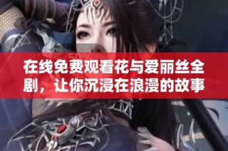 在线免费观看花与爱丽丝全剧，让你沉浸在浪漫的故事中