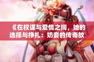 《在权谋与爱情之间，她的选择与挣扎：奶妾的传奇故事》