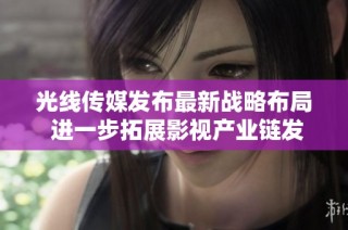 光线传媒发布最新战略布局 进一步拓展影视产业链发展潜力