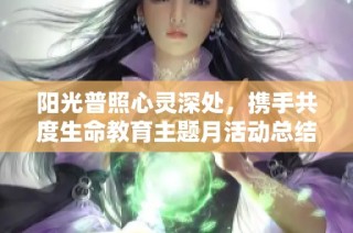 阳光普照心灵深处，携手共度生命教育主题月活动总结