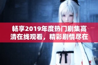 畅享2019年度热门剧集高清在线观看，精彩剧情尽在其中不容错过