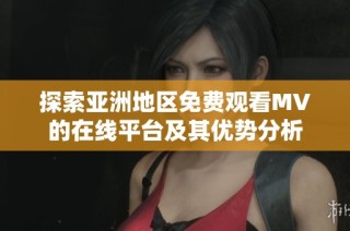 探索亚洲地区免费观看MV的在线平台及其优势分析