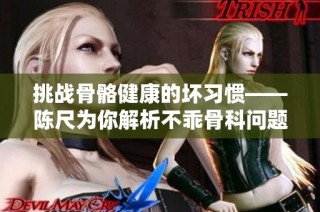 挑战骨骼健康的坏习惯——陈尺为你解析不乖骨科问题