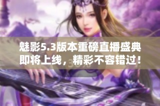 魅影5.3版本重磅直播盛典即将上线，精彩不容错过！