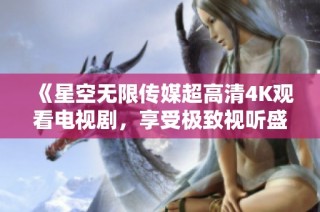 《星空无限传媒超高清4K观看电视剧，享受极致视听盛宴》